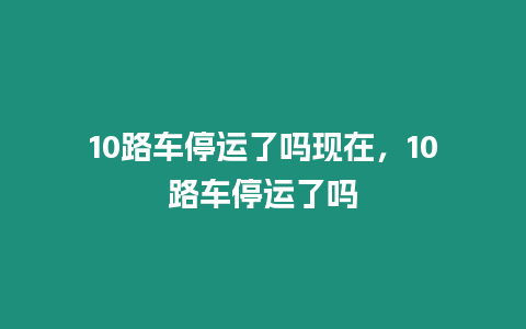 10路車停運了嗎現在，10路車停運了嗎