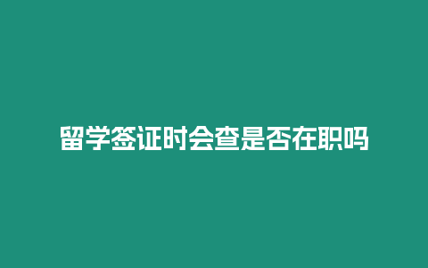 留學簽證時會查是否在職嗎