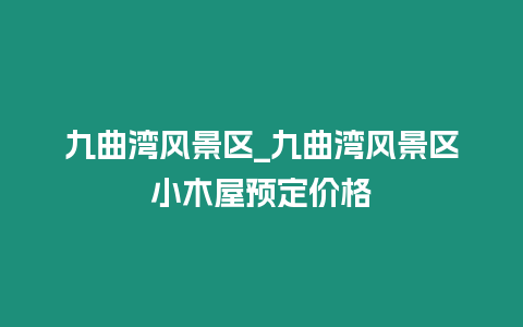 九曲灣風(fēng)景區(qū)_九曲灣風(fēng)景區(qū)小木屋預(yù)定價格