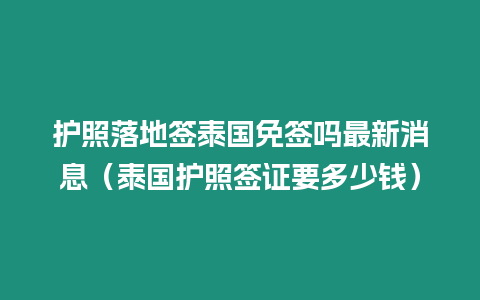 護照落地簽泰國免簽嗎最新消息（泰國護照簽證要多少錢）