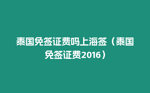 泰國(guó)免簽證費(fèi)嗎上海簽（泰國(guó)免簽證費(fèi)2016）