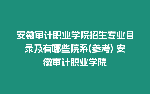 安徽審計職業學院招生專業目錄及有哪些院系(參考) 安徽審計職業學院