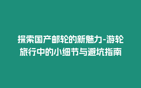 探索國產郵輪的新魅力-游輪旅行中的小細節與避坑指南