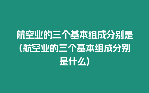 航空業(yè)的三個基本組成分別是(航空業(yè)的三個基本組成分別是什么)