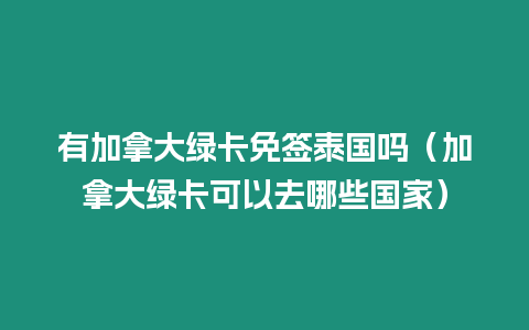 有加拿大綠卡免簽泰國嗎（加拿大綠卡可以去哪些國家）