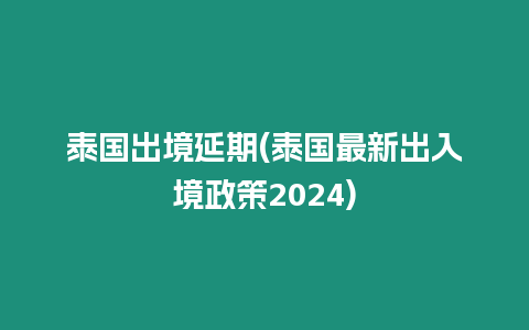 泰國出境延期(泰國最新出入境政策2024)