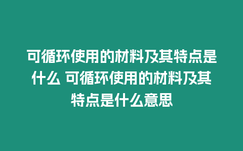 可循環使用的材料及其特點是什么 可循環使用的材料及其特點是什么意思