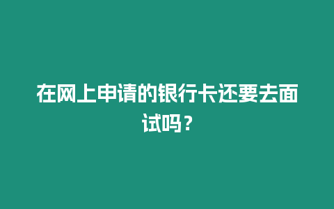 在網上申請的銀行卡還要去面試嗎？