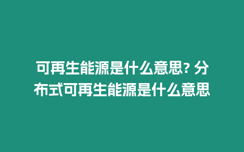 可再生能源是什么意思? 分布式可再生能源是什么意思