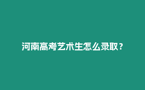 河南高考藝術生怎么錄取？