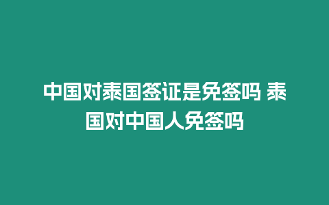 中國對泰國簽證是免簽嗎 泰國對中國人免簽嗎