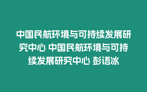 中國民航環(huán)境與可持續(xù)發(fā)展研究中心 中國民航環(huán)境與可持續(xù)發(fā)展研究中心 彭語冰