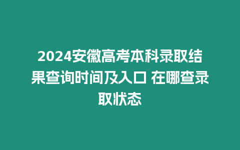 2024安徽高考本科錄取結果查詢時間及入口 在哪查錄取狀態