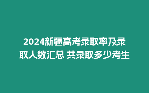 2024新疆高考錄取率及錄取人數匯總 共錄取多少考生