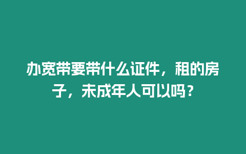 辦寬帶要帶什么證件，租的房子，未成年人可以嗎？