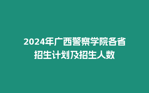 2024年廣西警察學(xué)院各省招生計劃及招生人數(shù)