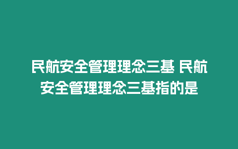 民航安全管理理念三基 民航安全管理理念三基指的是