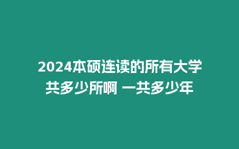 2024本碩連讀的所有大學共多少所啊 一共多少年