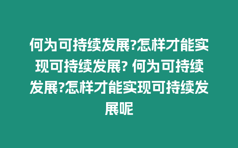 何為可持續發展?怎樣才能實現可持續發展? 何為可持續發展?怎樣才能實現可持續發展呢