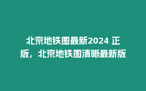 北京地鐵圖最新2024 正版，北京地鐵圖清晰最新版