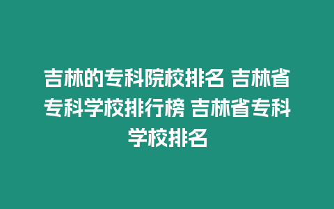 吉林的專科院校排名 吉林省專科學校排行榜 吉林省專科學校排名