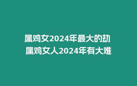 屬雞女2024年最大的劫 屬雞女人2024年有大難