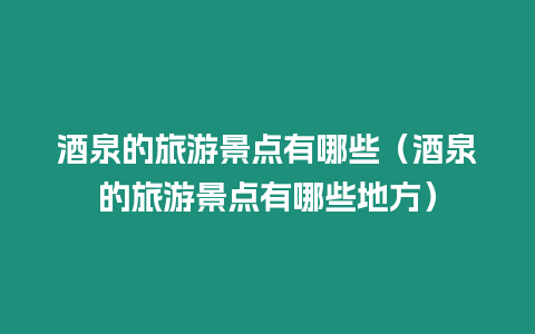 酒泉的旅游景點有哪些（酒泉的旅游景點有哪些地方）