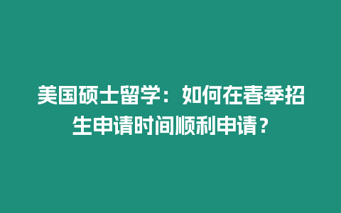 美國碩士留學：如何在春季招生申請時間順利申請？