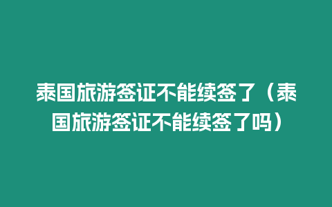 泰國旅游簽證不能續(xù)簽了（泰國旅游簽證不能續(xù)簽了嗎）