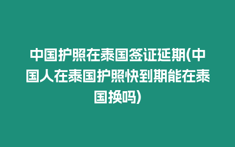 中國護照在泰國簽證延期(中國人在泰國護照快到期能在泰國換嗎)