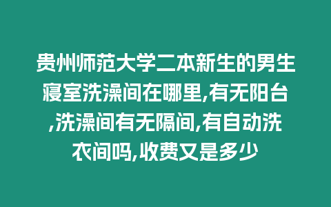 貴州師范大學二本新生的男生寢室洗澡間在哪里,有無陽臺,洗澡間有無隔間,有自動洗衣間嗎,收費又是多少