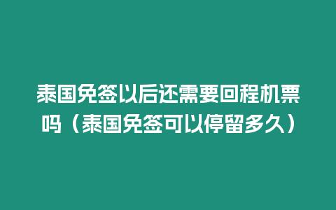 泰國免簽以后還需要回程機票嗎（泰國免簽可以停留多久）