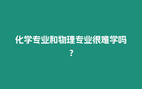 化學專業和物理專業很難學嗎？