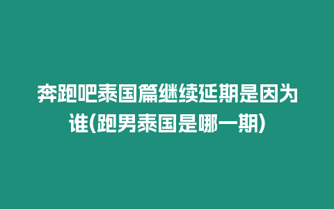 奔跑吧泰國篇繼續延期是因為誰(跑男泰國是哪一期)