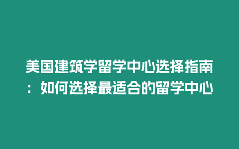 美國建筑學留學中心選擇指南：如何選擇最適合的留學中心