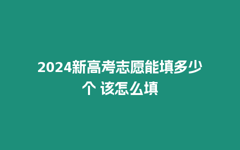 2024新高考志愿能填多少個 該怎么填