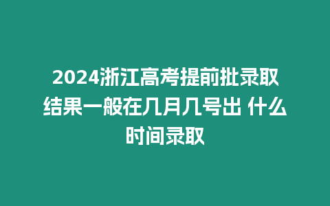 2024浙江高考提前批錄取結果一般在幾月幾號出 什么時間錄取