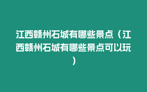 江西贛州石城有哪些景點（江西贛州石城有哪些景點可以玩）