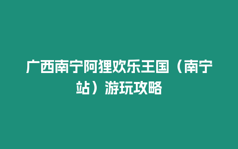 廣西南寧阿貍歡樂(lè)王國(guó)（南寧站）游玩攻略