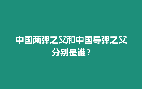 中國(guó)兩彈之父和中國(guó)導(dǎo)彈之父分別是誰(shuí)？