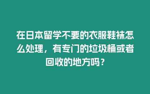 在日本留學(xué)不要的衣服鞋襪怎么處理，有專門的垃圾桶或者回收的地方嗎？