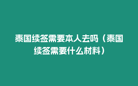 泰國(guó)續(xù)簽需要本人去嗎（泰國(guó)續(xù)簽需要什么材料）