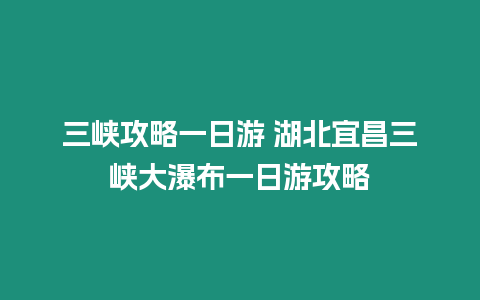 三峽攻略一日游 湖北宜昌三峽大瀑布一日游攻略