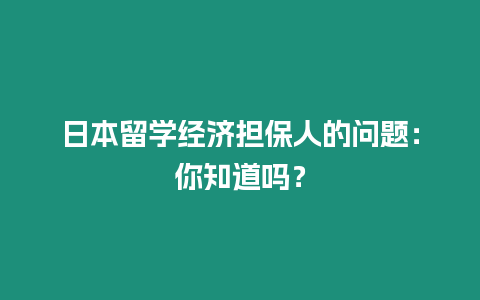 日本留學(xué)經(jīng)濟(jì)擔(dān)保人的問題：你知道嗎？