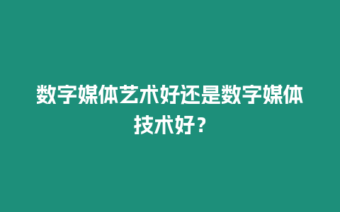 數字媒體藝術好還是數字媒體技術好？