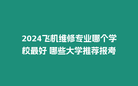 2024飛機維修專業(yè)哪個學校最好 哪些大學推薦報考