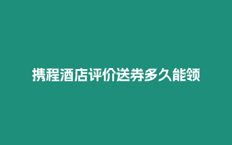 攜程酒店評價送券多久能領