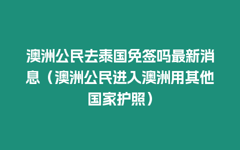 澳洲公民去泰國免簽嗎最新消息（澳洲公民進入澳洲用其他國家護照）