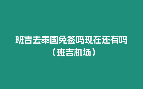 班吉去泰國免簽嗎現(xiàn)在還有嗎（班吉機場）