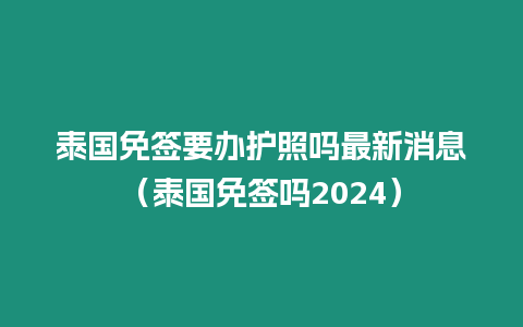 泰國免簽要辦護(hù)照嗎最新消息（泰國免簽嗎2024）